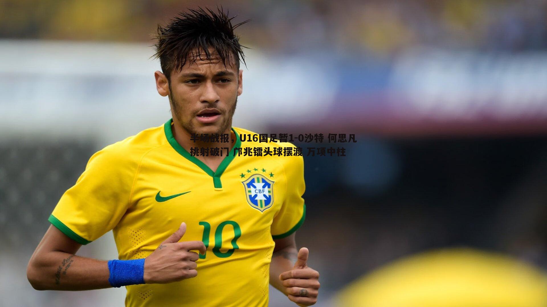 米兰体育-半场战报，U16国足暂1-0沙特 何思凡挑射破门 邝兆镭头球摆渡 万项中柱