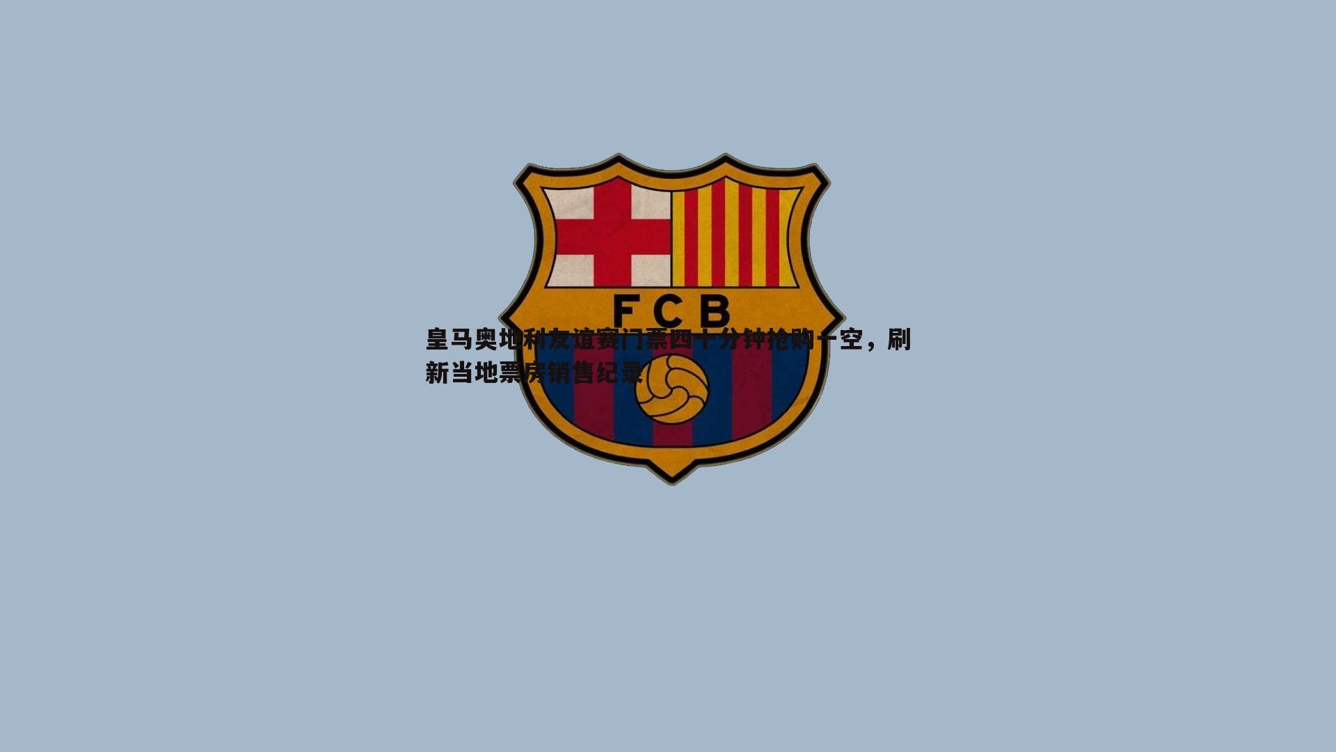 皇马奥地利友谊赛门票四十分钟抢购一空,刷新当地票房销售纪录