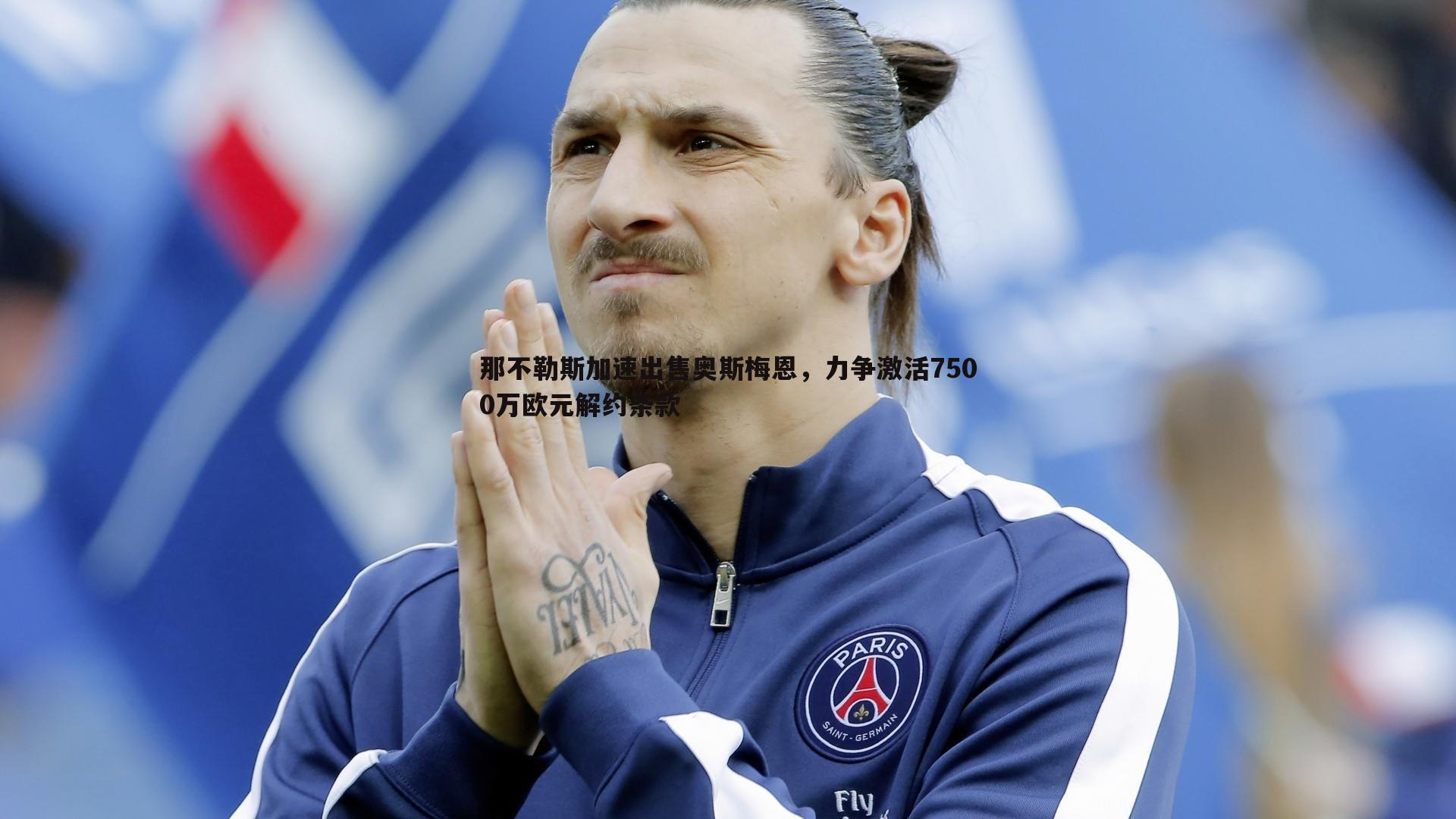 米兰体育-那不勒斯加速出售奥斯梅恩，力争激活7500万欧元解约条款