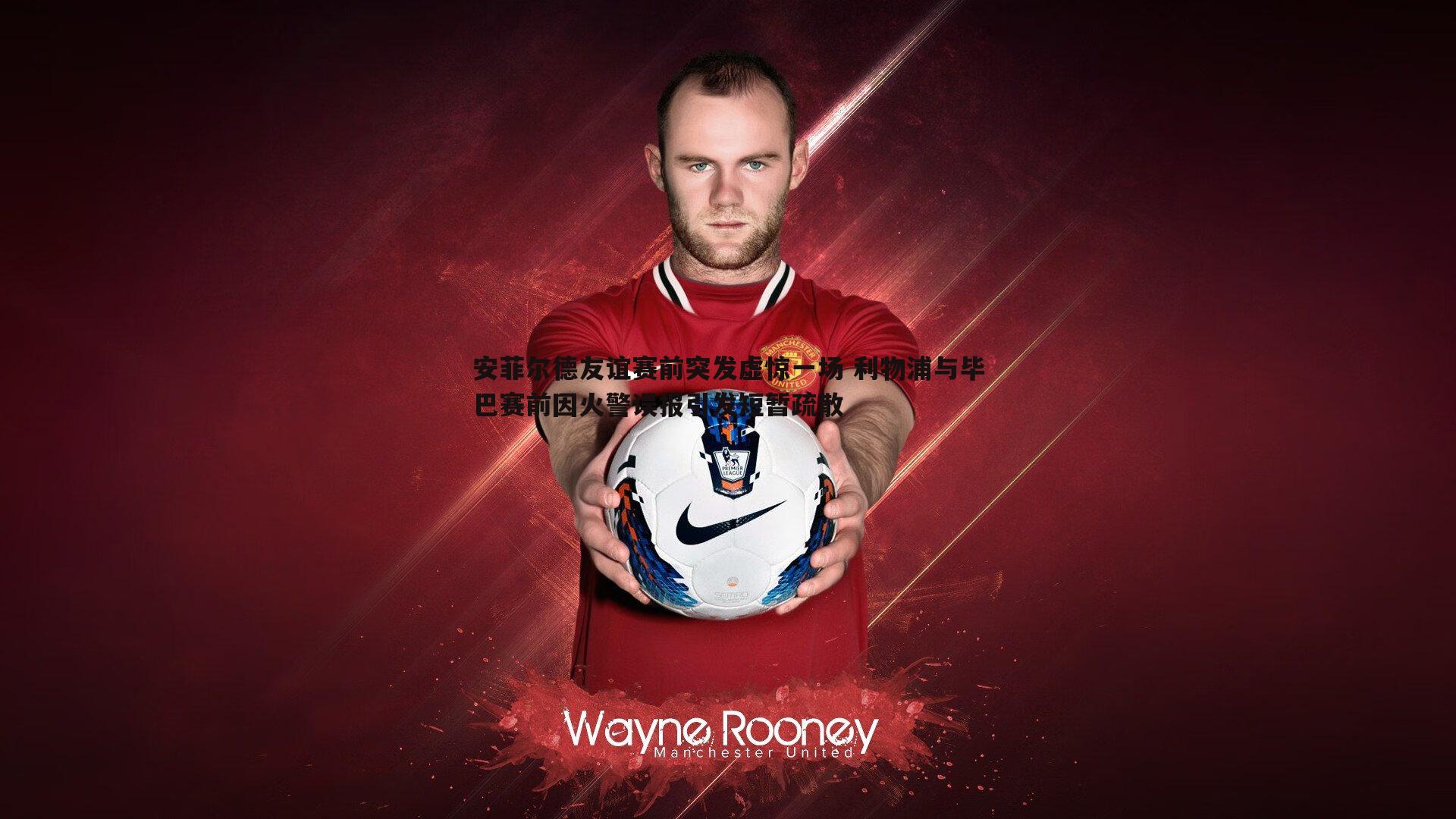 米兰体育-安菲尔德友谊赛前突发虚惊一场 利物浦与毕巴赛前因火警误报引发短暂疏散