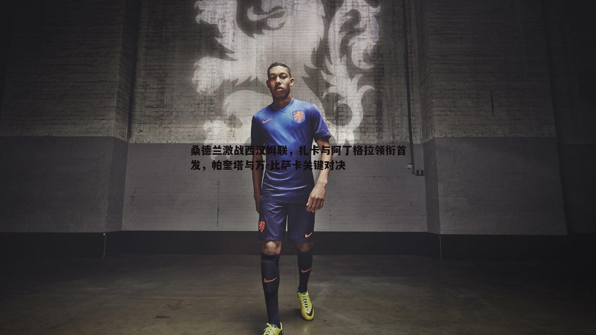 桑德兰激战西汉姆联,扎卡与阿丁格拉领衔首发,帕奎塔与万-比萨卡关键对决