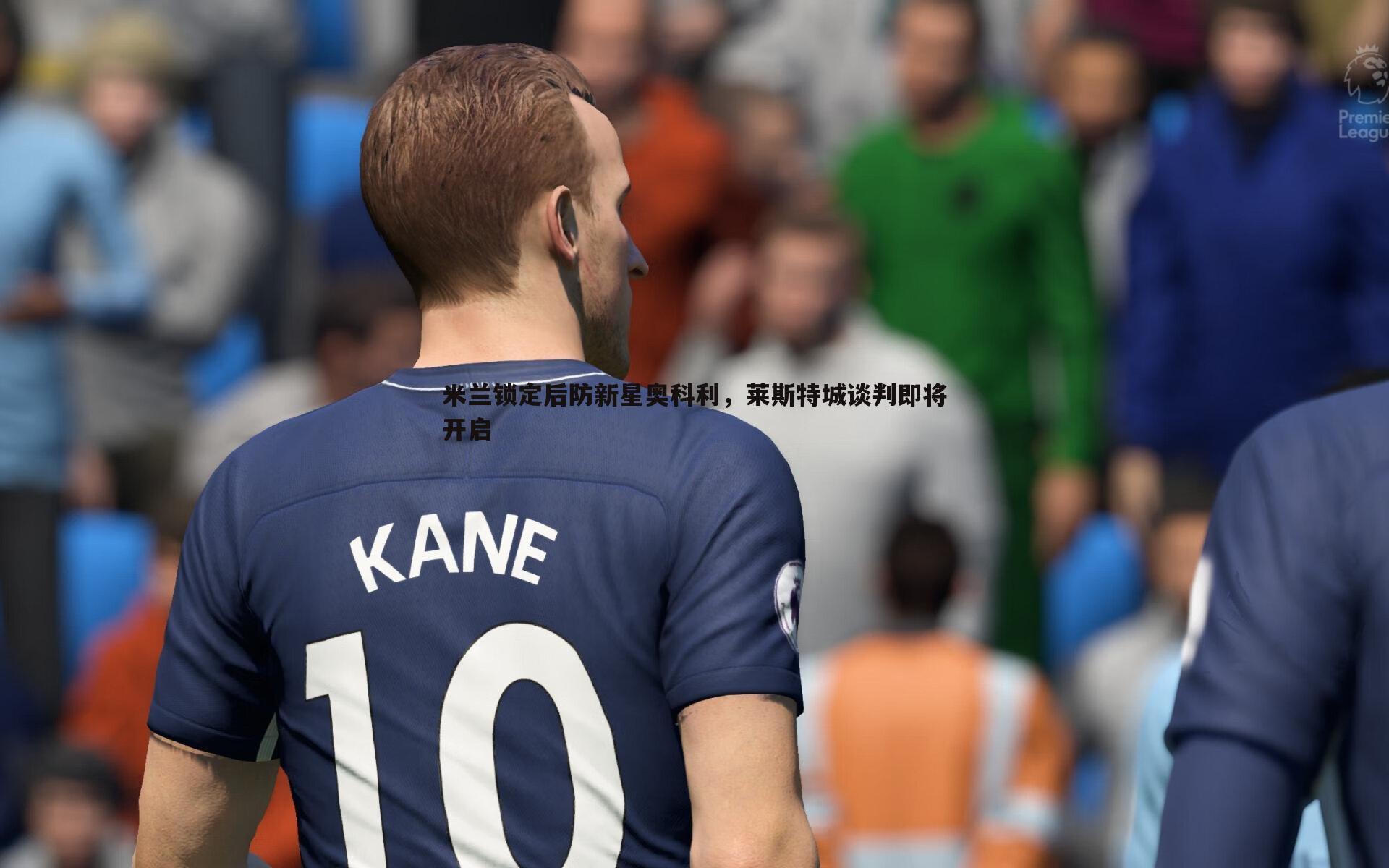 米兰锁定后防新星奥科利,莱斯特城谈判即将开启