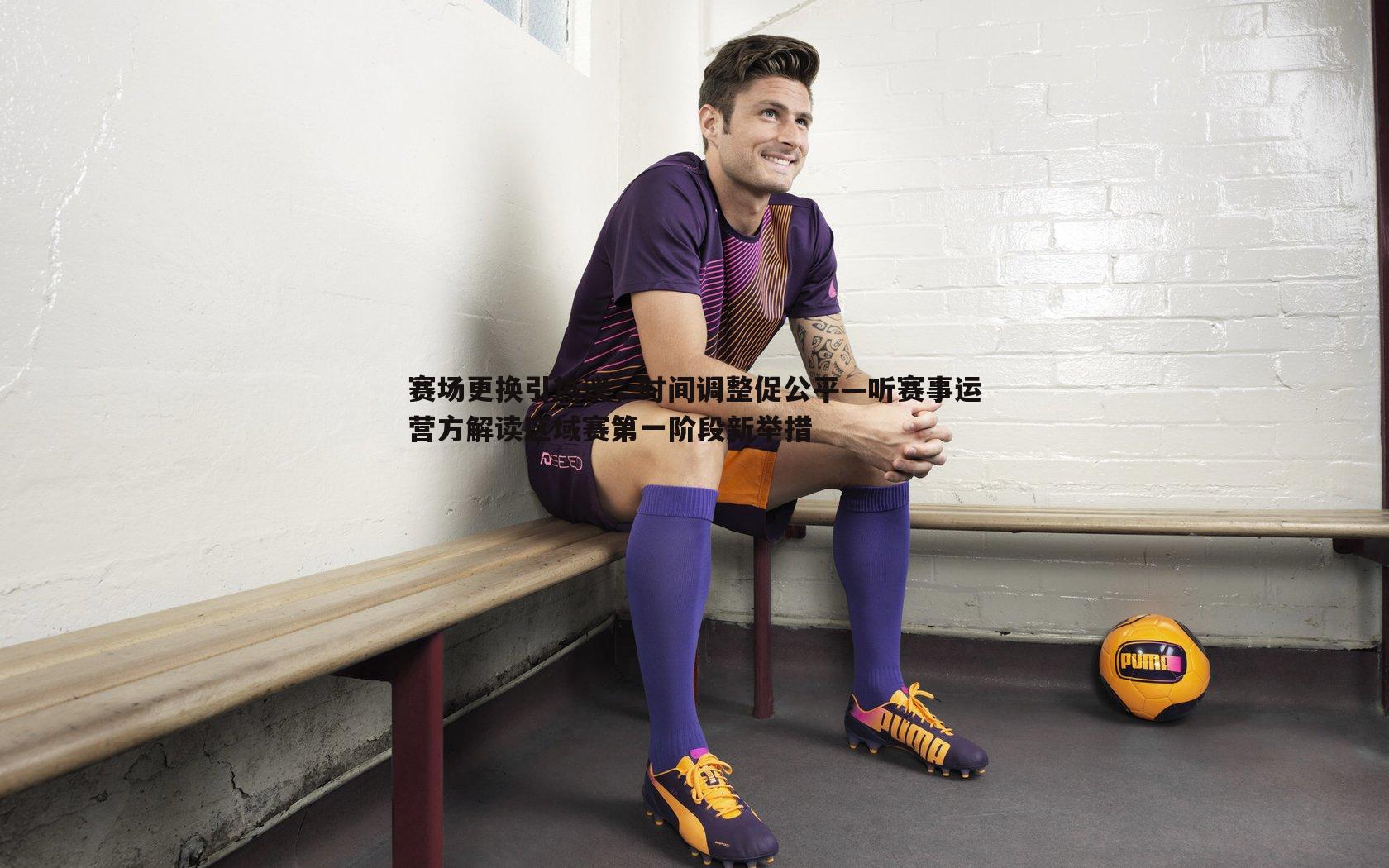 赛场更换引热议,时间调整促公平—听赛事运营方解读区域赛第一阶段新举措